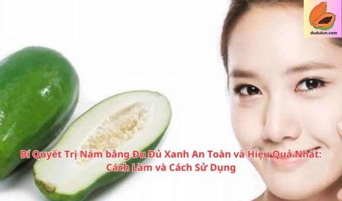 Bí Quyết Trị Nám bằng Đu Đủ Xanh An Toàn và Hiệu Quả Nhất: Cách Làm và Cách Sử Dụng